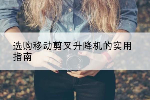 西和移动剪叉升降机怎么选-选购移动剪叉升降机的实用指南