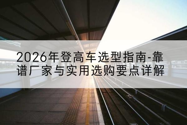 西和登高车厂家推荐-2026年登高车选型指南-靠谱厂家与实用选购要点详解