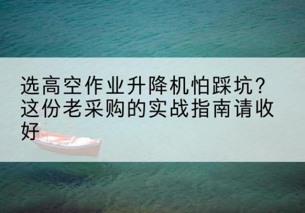 西和高空作业升降机厂家推荐-选高空作业升降机怕踩坑？这份老采购的实战指南请收好