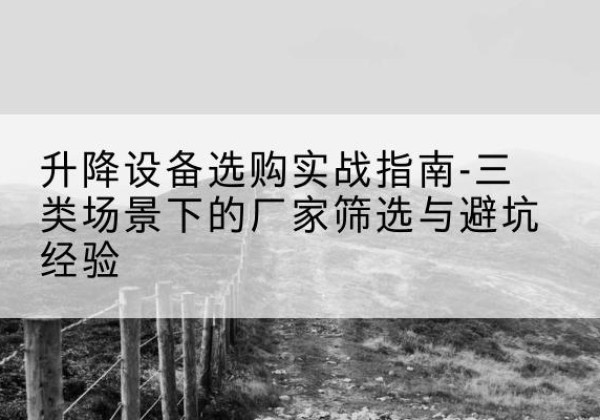 西和移动式升降机厂家推荐-升降设备选购实战指南-三类场景下的厂家筛选与避坑经验