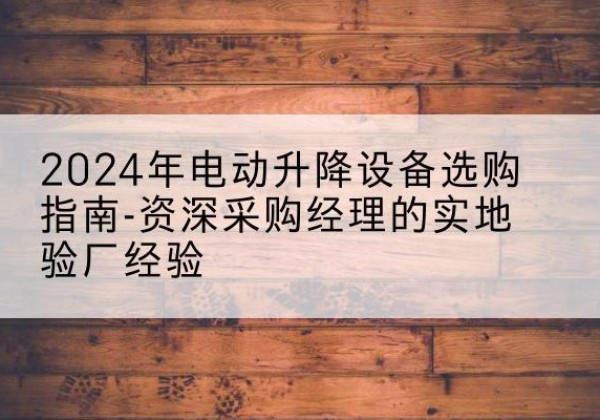 西和电动剪叉升降平台厂家-2024年电动升降设备选购指南-资深采购经理的实地验厂经验