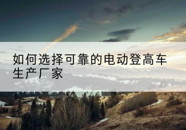 西和电动登高车厂家-如何选择可靠的电动登高车生产厂家