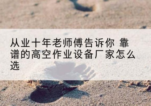 西和高空作业升降机厂家推荐-从业十年老师傅告诉你 靠谱的高空作业设备厂家怎么选