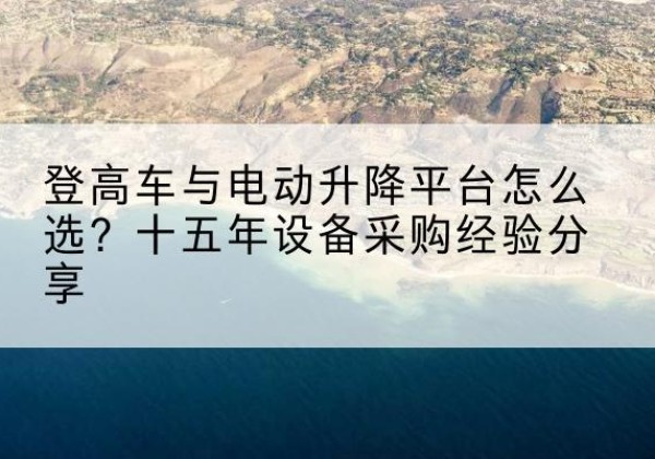 西和登高车厂家厂家-登高车与电动升降平台怎么选？十五年设备采购经验分享