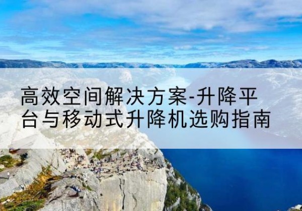西和升降平台厂家-*空间解决方案-升降平台与移动式升降机选购指南