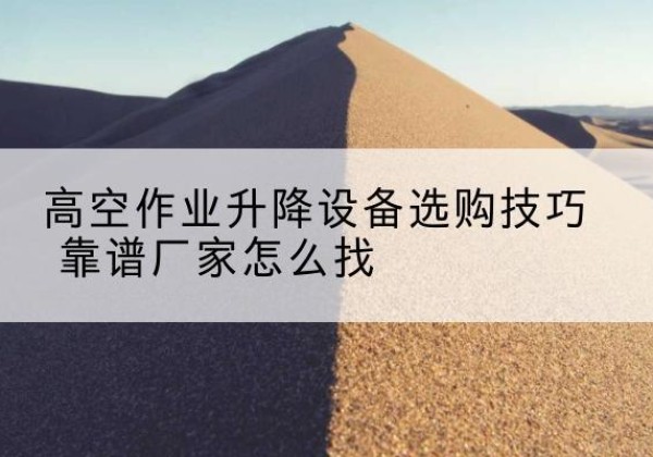 西和电动升降平台厂家推荐-高空作业升降设备选购技巧 靠谱厂家怎么找