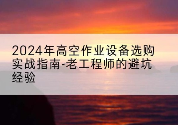 西和高空作业升降机厂家推荐-2024年高空作业设备选购实战指南-老工程师的避坑经验