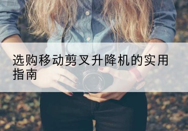 西和移动剪叉升降机怎么选-选购移动剪叉升降机的实用指南
