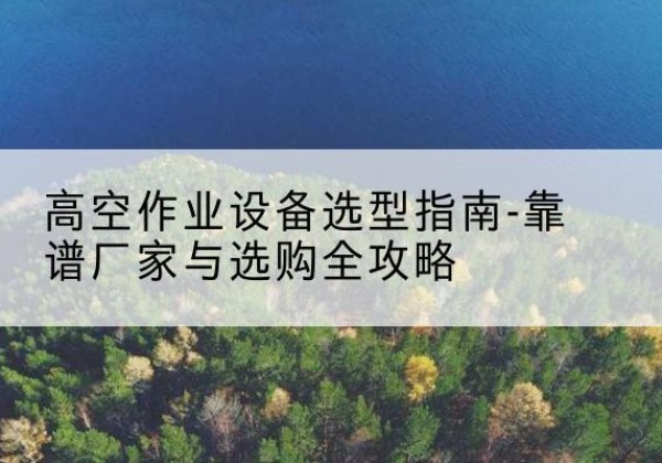 西和升降车厂家-高空作业设备选型指南-靠谱厂家与选购全攻略