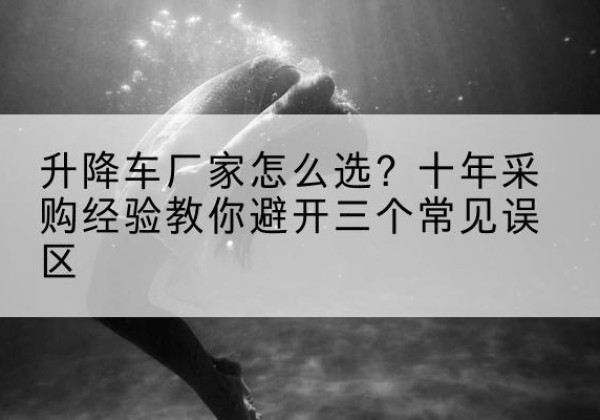 西和升降车厂家-怎么选？十年采购经验教你避开三个常见误区