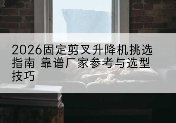 西和固定剪叉升降机厂家推荐-2026固定剪叉升降机挑选指南 靠谱厂家参考与选型技巧
