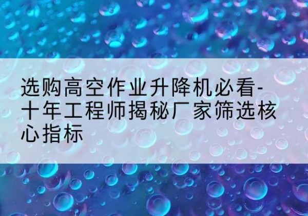 西和高空作业升降机厂家推荐-选购高空作业升降机必看-十年工程师揭秘厂家筛选核心指标